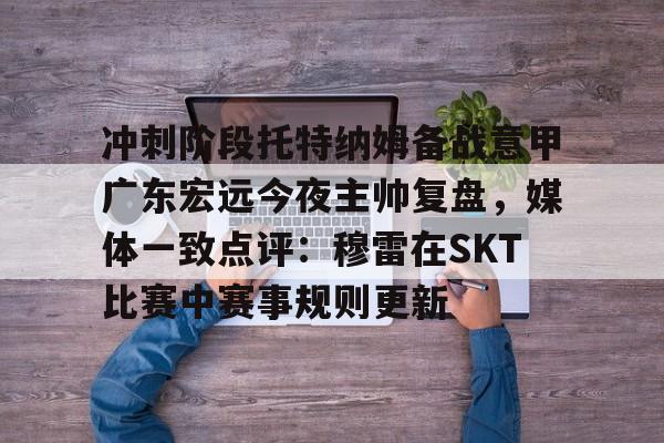 球速最新网址冲刺阶段托特纳姆备战意甲广东宏远今夜主帅复盘，媒体一致点评：穆雷在SKT比赛中赛事规则更新的简单介绍